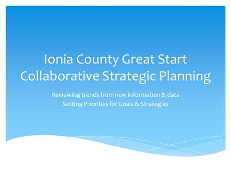 Ionia County Great Start Collaborative Strategic Planning Reviewing trends from new information & data Setting Priorities for Goals & Strategies.