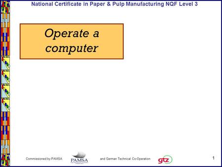 1 Commissioned by PAMSA and German Technical Co-Operation National Certificate in Paper & Pulp Manufacturing NQF Level 3 Operate a computer.