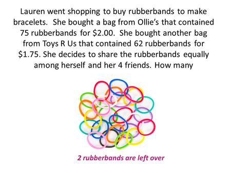 Lauren went shopping to buy rubberbands to make bracelets. She bought a bag from Ollie’s that contained 75 rubberbands for $2.00. She bought another bag.
