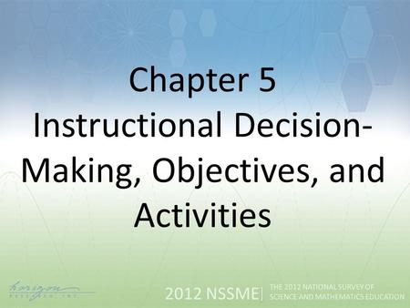 2012 NSSME THE 2012 NATIONAL SURVEY OF SCIENCE AND MATHEMATICS EDUCATION Chapter 5 Instructional Decision- Making, Objectives, and Activities.