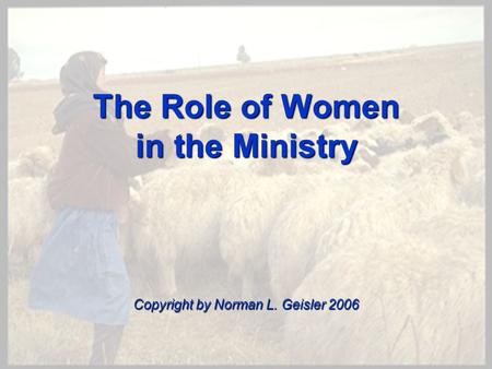 The Role of Women in the Ministry Copyright by Norman L. Geisler 2006.