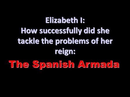 Elizabeth I: How successfully did she tackle the problems of her reign: The Spanish Armada.