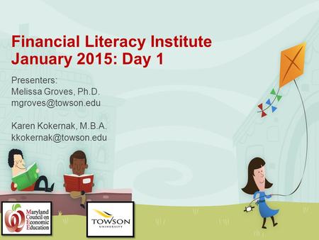 Financial Literacy Institute January 2015: Day 1 Presenters: Melissa Groves, Ph.D. Karen Kokernak, M.B.A.