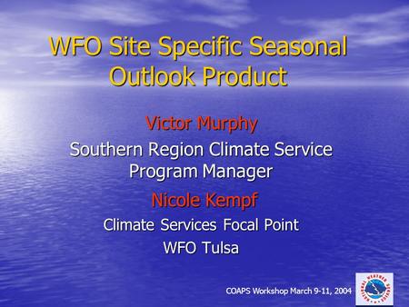 COAPS Workshop March 9-11, 2004 WFO Site Specific Seasonal Outlook Product Victor Murphy Southern Region Climate Service Program Manager Nicole Kempf Nicole.
