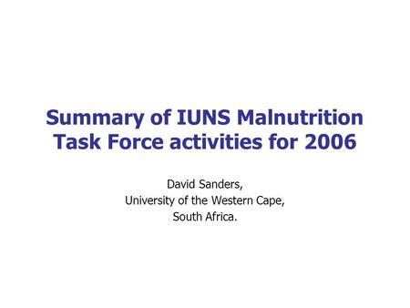 Summary of IUNS Malnutrition Task Force activities for 2006 David Sanders, University of the Western Cape, South Africa.