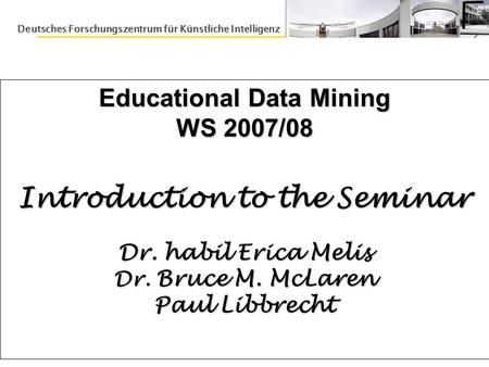 1 Source: Bruce McLarenEducational Data Mining Seminar 2007/08 Educational Data Mining WS 2007/08 Introduction to the Seminar Dr. habil Erica Melis Dr.