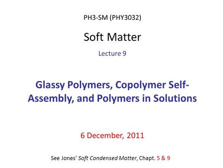 PH3-SM (PHY3032) Soft Matter Lecture 9 Glassy Polymers, Copolymer Self- Assembly, and Polymers in Solutions 6 December, 2011 See Jones’ Soft Condensed.