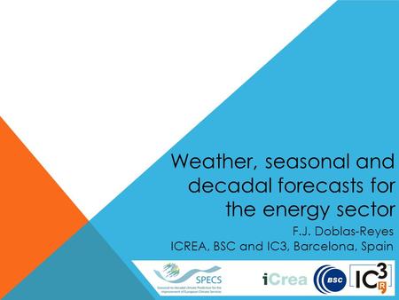 Weather, seasonal and decadal forecasts for the energy sector F.J. Doblas-Reyes ICREA, BSC and IC3, Barcelona, Spain.