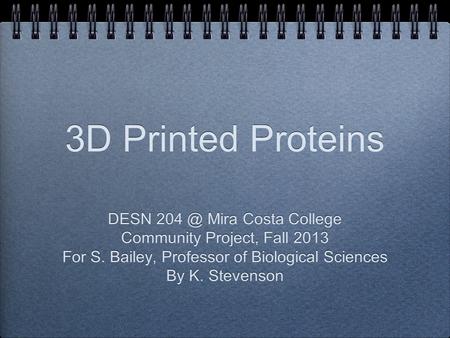 3D Printed Proteins DESN Mira Costa College Community Project, Fall 2013 For S. Bailey, Professor of Biological Sciences By K. Stevenson DESN 204.