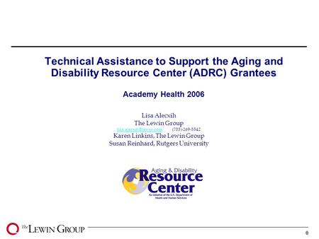 0 Technical Assistance to Support the Aging and Disability Resource Center (ADRC) Grantees Academy Health 2006 Lisa Alecxih The Lewin Group