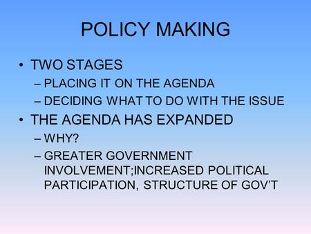 POLICY MAKING TWO STAGES –PLACING IT ON THE AGENDA –DECIDING WHAT TO DO WITH THE ISSUE THE AGENDA HAS EXPANDED –WHY? –GREATER GOVERNMENT INVOLVEMENT;INCREASED.