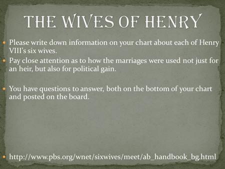 Please write down information on your chart about each of Henry VIII’s six wives. Pay close attention as to how the marriages were used not just for an.