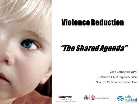 Violence Reduction “The Shared Agenda” John Carnochan QPM Detective Chief Superintendent Scottish Violence Reduction Unit.