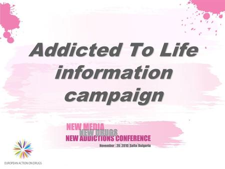 Addicted To Life information campaign. The project in brief Source of funding: DG Justice, Drug Prevention and Information Program 2007- 2013 Target groups: