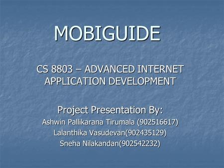 MOBIGUIDE MOBIGUIDE CS 8803 – ADVANCED INTERNET APPLICATION DEVELOPMENT Project Presentation By: Ashwin Pallikarana Tirumala (902516617) Lalanthika Vasudevan(902435129)