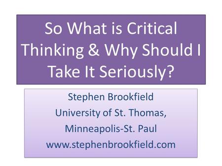 So What is Critical Thinking & Why Should I Take It Seriously? Stephen Brookfield University of St. Thomas, Minneapolis-St. Paul www.stephenbrookfield.com.