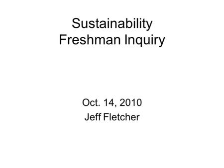 Sustainability Freshman Inquiry Oct. 14, 2010 Jeff Fletcher.