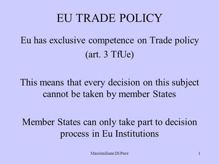 Massimiliano Di Pace1 EU TRADE POLICY Eu has exclusive competence on Trade policy (art. 3 TfUe) This means that every decision on this subject cannot be.