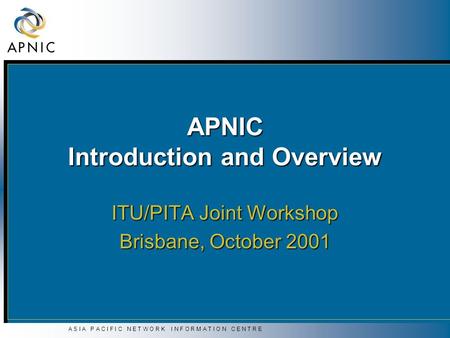 A S I A P A C I F I C N E T W O R K I N F O R M A T I O N C E N T R E APNIC Introduction and Overview ITU/PITA Joint Workshop Brisbane, October 2001.