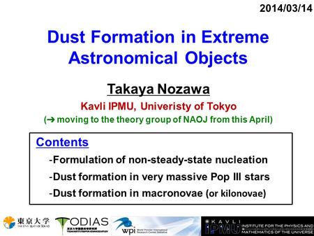 Dust Formation in Extreme Astronomical Objects Takaya Nozawa Kavli IPMU, Univeristy of Tokyo ( ➔ moving to the theory group of NAOJ from this April) 2014/03/14.