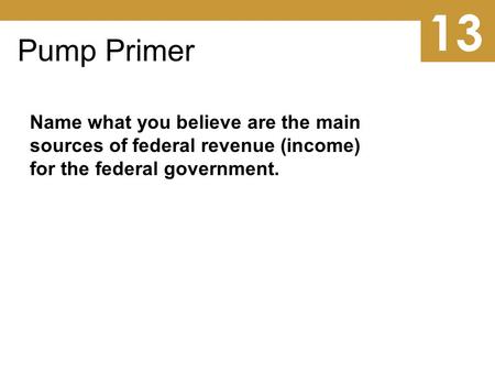 13 Pump Primer Name what you believe are the main sources of federal revenue (income) for the federal government.