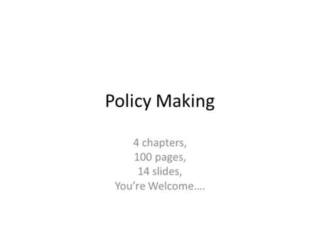 Policy Making 4 chapters, 100 pages, 14 slides, You’re Welcome….