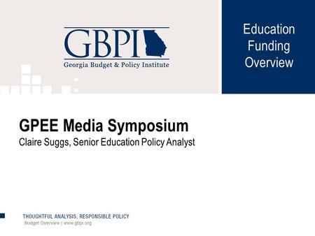 Education Funding Overview Budget Overview | www.gbpi.org GPEE Media Symposium Claire Suggs, Senior Education Policy Analyst.