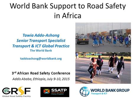 World Bank Support to Road Safety in Africa Tawia Addo-Ashong Senior Transport Specialist Transport & ICT Global Practice The World Bank