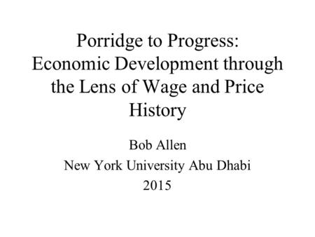 Porridge to Progress: Economic Development through the Lens of Wage and Price History Bob Allen New York University Abu Dhabi 2015.