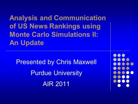 Analysis and Communication of US News Rankings using Monte Carlo Simulations II: An Update Presented by Chris Maxwell Purdue University AIR 2011.
