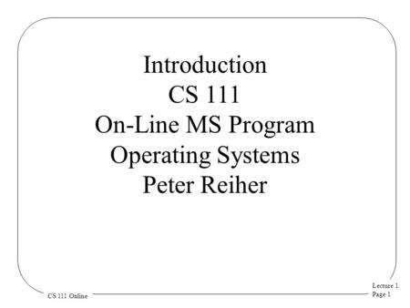 Lecture 1 Page 1 CS 111 Online Introduction CS 111 On-Line MS Program Operating Systems Peter Reiher.