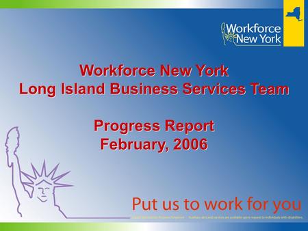 Workforce New York Long Island Business Services Team Progress Report February, 2006 Workforce New York Long Island Business Services Team Progress Report.