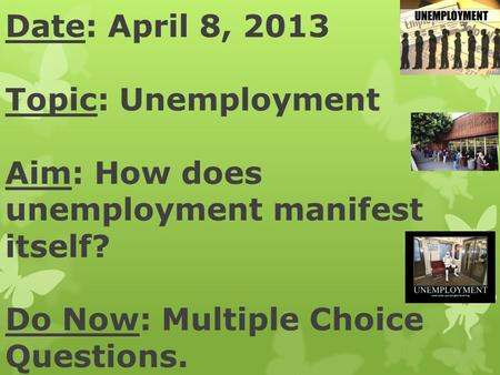 Date: April 8, 2013 Topic: Unemployment Aim: How does unemployment manifest itself? Do Now: Multiple Choice Questions.