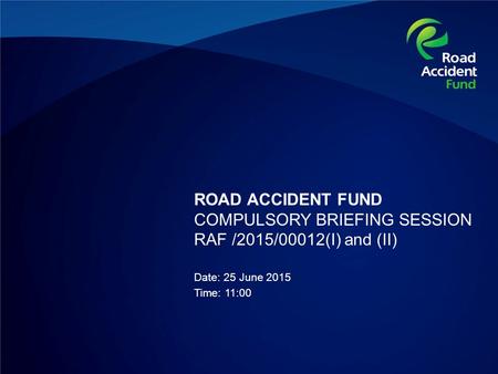 ROAD ACCIDENT FUND COMPULSORY BRIEFING SESSION RAF /2015/00012(I) and (II) Date: 25 June 2015 Time: 11:00.