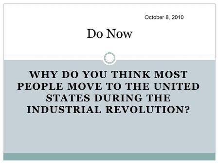 Do Now WHY DO YOU THINK MOST PEOPLE MOVE TO THE UNITED STATES DURING THE INDUSTRIAL REVOLUTION? October 8, 2010.