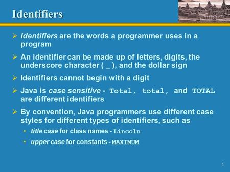 1 Identifiers  Identifiers are the words a programmer uses in a program  An identifier can be made up of letters, digits, the underscore character (