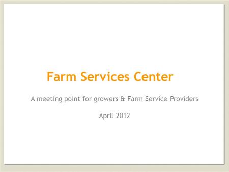 Farm Services Center A meeting point for growers & Farm Service Providers April 2012.