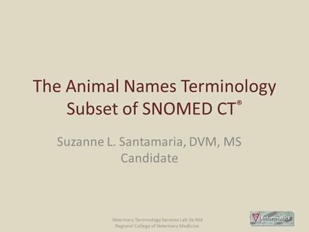 Veterinary Terminology Services Lab Va-Md Regional College of Veterinary Medicine The Animal Names Terminology Subset of SNOMED CT ® Suzanne L. Santamaria,