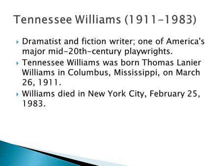  Dramatist and fiction writer; one of America's major mid-20th-century playwrights.  Tennessee Williams was born Thomas Lanier Williams in Columbus,