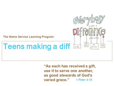 1 Peter 4:10 “As each has received a gift, use it to serve one another, as good stewards of God's varied grace.” Teens making a difference… The Wams Service.