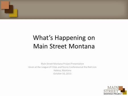 What’s Happening on Main Street Montana Main Street Montana Project Presentation Given at the League of Cities and Towns Conference at the Red Lion Helena,
