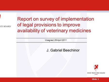 Date Slide 1 Report on survey of implementation of legal provisions to improve availability of veterinary medicines Visegrad, 29 April 2011 J. Gabriel.