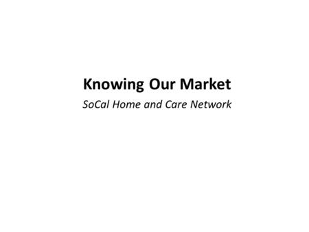 Knowing Our Market SoCal Home and Care Network. Target Populations Dual eligibles Medicare FFS patients ACO members/patients Adults with chronic conditions.