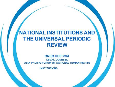NATIONAL INSTITUTIONS AND THE UNIVERSAL PERIODIC REVIEW GREG HEESOM LEGAL COUNSEL ASIA PACIFIC FORUM OF NATIONAL HUMAN RIGHTS INSTITUTIONS.