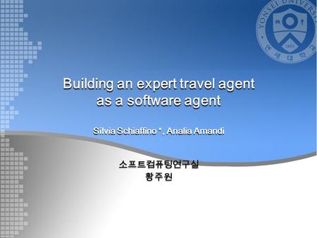 Building an expert travel agent as a software agent Silvia Schiaffino *, Analia Amandi 소프트컴퓨팅연구실황주원.