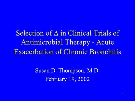 1 Selection of  in Clinical Trials of Antimicrobial Therapy - Acute Exacerbation of Chronic Bronchitis Susan D. Thompson, M.D. February 19, 2002.