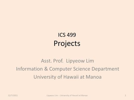 ICS 499 Projects Asst. Prof. Lipyeow Lim Information & Computer Science Department University of Hawaii at Manoa 12/7/20111Lipyeow Lim -- University of.