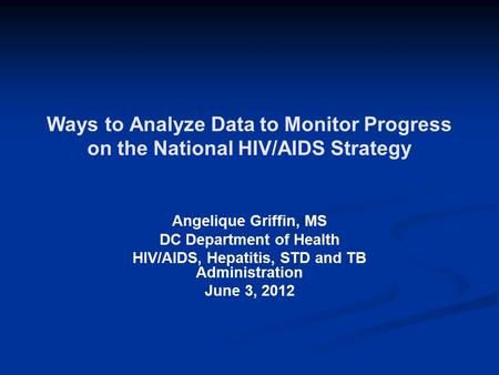 Ways to Analyze Data to Monitor Progress on the National HIV/AIDS Strategy Angelique Griffin, MS DC Department of Health HIV/AIDS, Hepatitis, STD and TB.