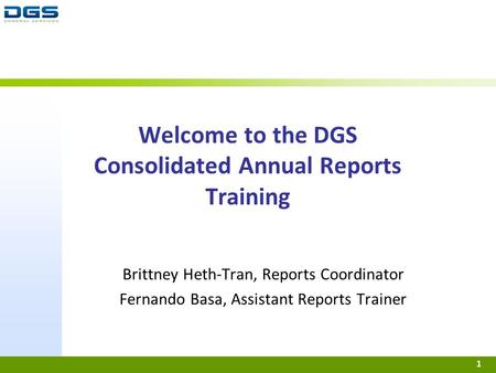Welcome to the DGS Consolidated Annual Reports Training Brittney Heth-Tran, Reports Coordinator Fernando Basa, Assistant Reports Trainer 1.