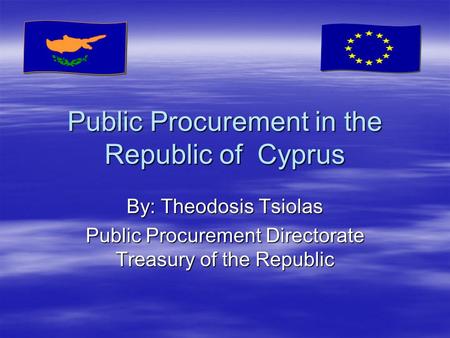 Public Procurement in the Republic of Cyprus By: Theodosis Tsiolas Public Procurement Directorate Treasury of the Republic.